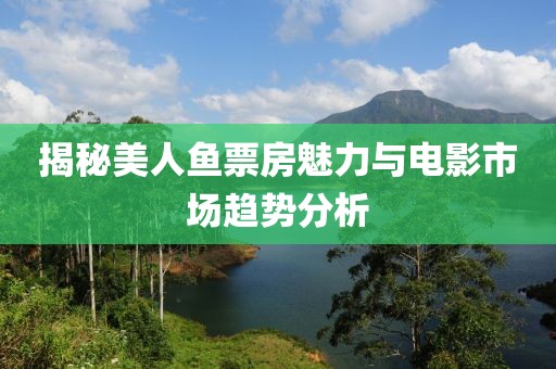揭秘美人鱼票房魅力与电影市场趋势分析