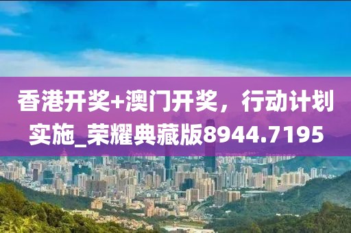 香港开奖+澳门开奖，行动计划实施_荣耀典藏版8944.7195