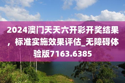 2024澳门天天六开彩开奖结果，标准实施效果评估_无障碍体验版7163.6385
