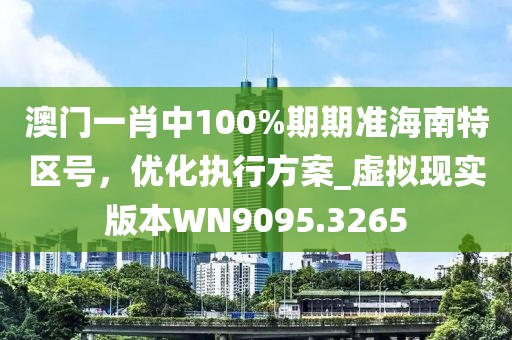 澳门一肖中100%期期准海南特区号，优化执行方案_虚拟现实版本WN9095.3265