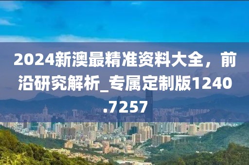 2024新澳最精准资料大全，前沿研究解析_专属定制版1240.7257