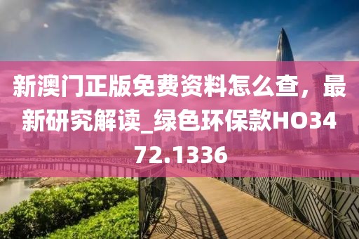 新澳门正版免费资料怎么查，最新研究解读_绿色环保款HO3472.1336