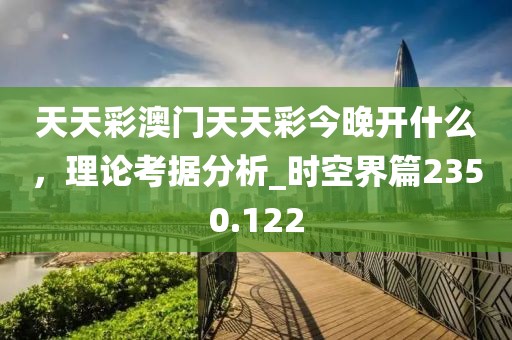 天天彩澳门天天彩今晚开什么，理论考据分析_时空界篇2350.122