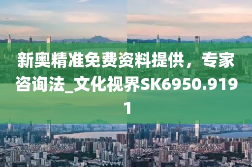 新奥精准免费资料提供，专家咨询法_文化视界SK6950.9191