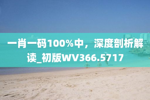 一肖一码100%中，深度剖析解读_初版WV366.5717