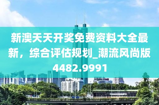 新澳天天开奖免费资料大全最新，综合评估规划_潮流风尚版4482.9991