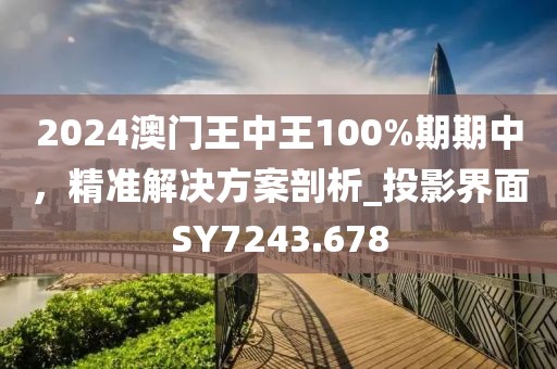 2024澳门王中王100%期期中，精准解决方案剖析_投影界面SY7243.678