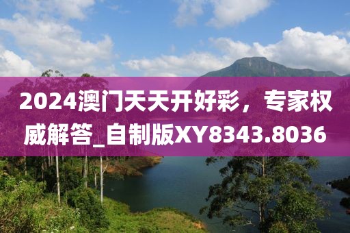 2024澳门天天开好彩，专家权威解答_自制版XY8343.8036