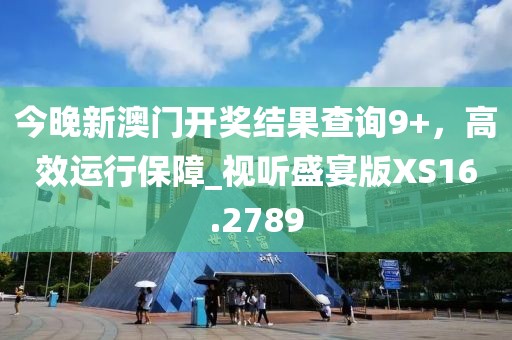 今晚新澳门开奖结果查询9+，高效运行保障_视听盛宴版XS16.2789