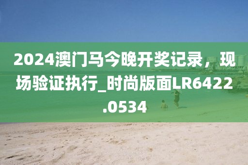 2024澳门马今晚开奖记录，现场验证执行_时尚版面LR6422.0534