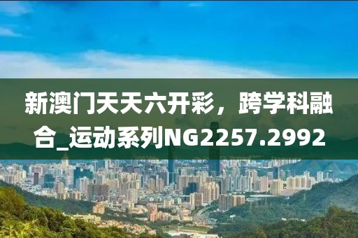 新澳门天天六开彩，跨学科融合_运动系列NG2257.2992