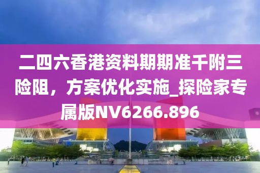 二四六香港资料期期准千附三险阻，方案优化实施_探险家专属版NV6266.896