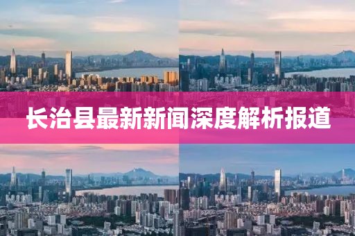 长治县最新新闻深度解析报道