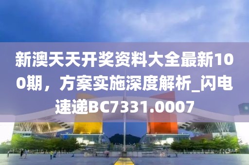 新澳天天开奖资料大全最新100期，方案实施深度解析_闪电速递BC7331.0007