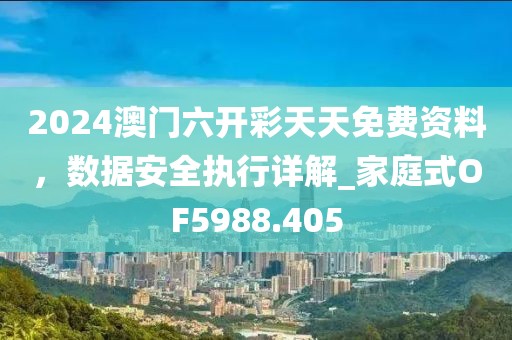 2024澳门六开彩天天免费资料，数据安全执行详解_家庭式OF5988.405
