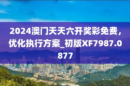 2024澳门天天六开奖彩免费，优化执行方案_初版XF7987.0877