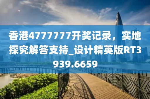 香港4777777开奖记录，实地探究解答支持_设计精英版RT3939.6659