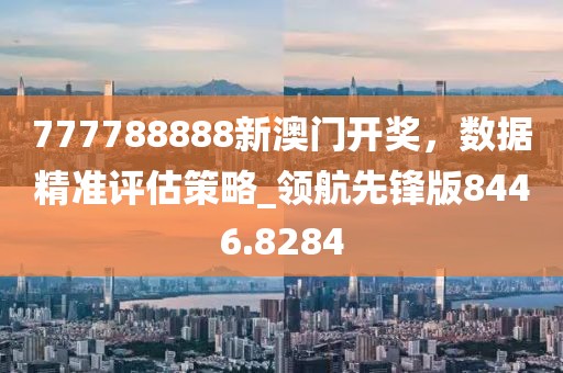 777788888新澳门开奖，数据精准评估策略_领航先锋版8446.8284