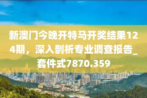 新澳门今晚开特马开奖结果124期，深入剖析专业调查报告_套件式7870.359