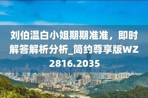 刘伯温白小姐期期准准，即时解答解析分析_简约尊享版WZ2816.2035
