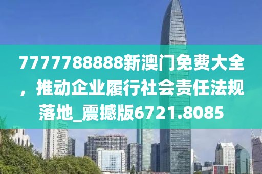 7777788888新澳门免费大全，推动企业履行社会责任法规落地_震撼版6721.8085