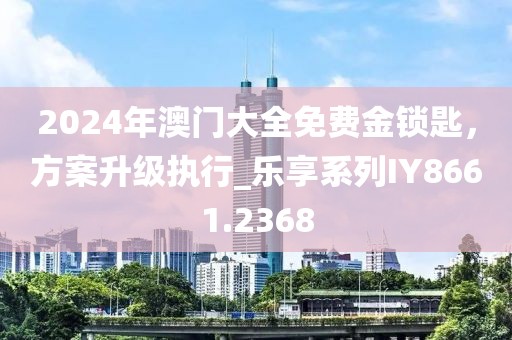 2024年澳门大全免费金锁匙，方案升级执行_乐享系列IY8661.2368