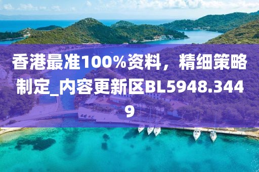 香港最准100%资料，精细策略制定_内容更新区BL5948.3449