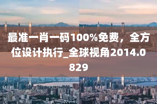 最准一肖一码100%免费，全方位设计执行_全球视角2014.0829