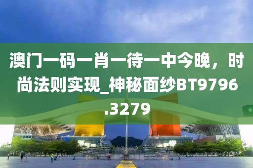 澳门一码一肖一待一中今晚，时尚法则实现_神秘面纱BT9796.3279
