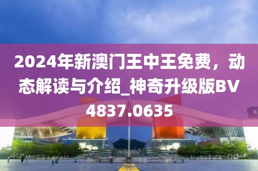 2024年新澳门王中王免费，动态解读与介绍_神奇升级版BV4837.0635