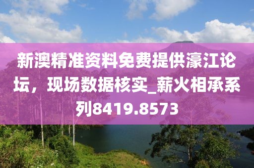 新澳精准资料免费提供濠江论坛，现场数据核实_薪火相承系列8419.8573