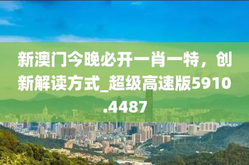 新澳门今晚必开一肖一特，创新解读方式_超级高速版5910.4487