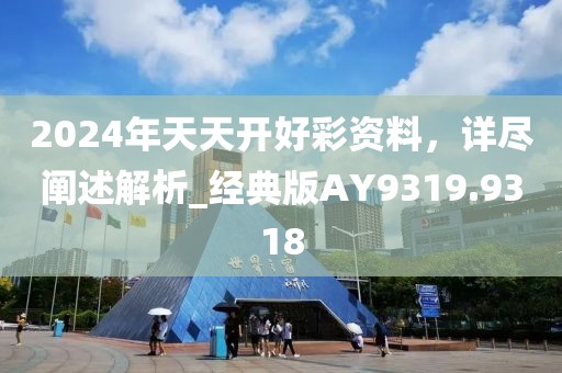 2024年天天开好彩资料，详尽阐述解析_经典版AY9319.9318