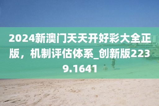2024新澳门天天开好彩大全正版，机制评估体系_创新版2239.1641