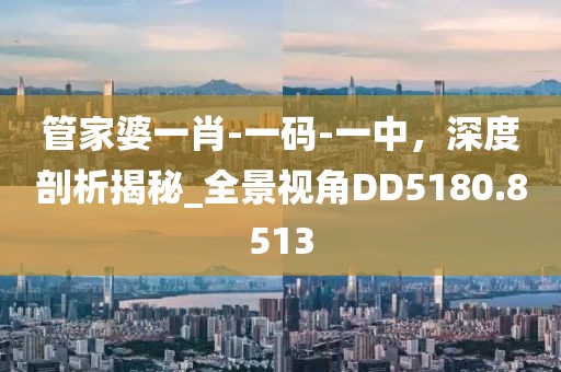 管家婆一肖-一码-一中，深度剖析揭秘_全景视角DD5180.8513