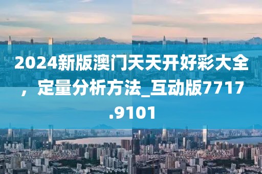 2024新版澳门天天开好彩大全，定量分析方法_互动版7717.9101