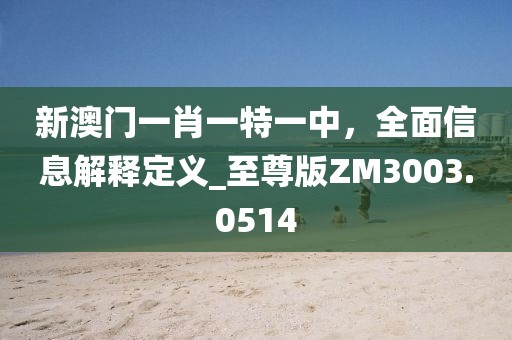 新澳门一肖一特一中，全面信息解释定义_至尊版ZM3003.0514