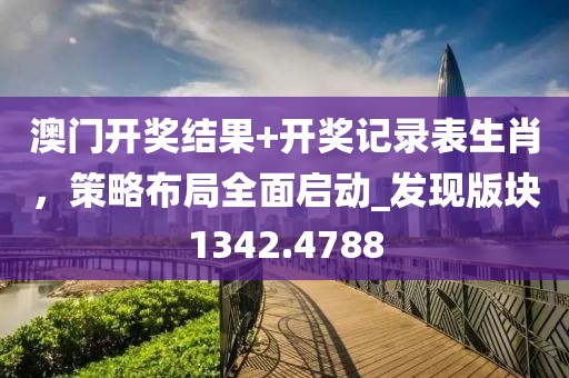 澳门开奖结果+开奖记录表生肖，策略布局全面启动_发现版块1342.4788