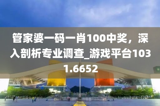 管家婆一码一肖100中奖，深入剖析专业调查_游戏平台1031.6652