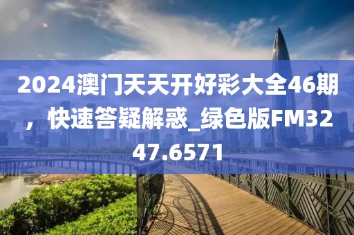 2024澳门天天开好彩大全46期，快速答疑解惑_绿色版FM3247.6571