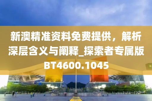 新澳精准资料免费提供，解析深层含义与阐释_探索者专属版BT4600.1045