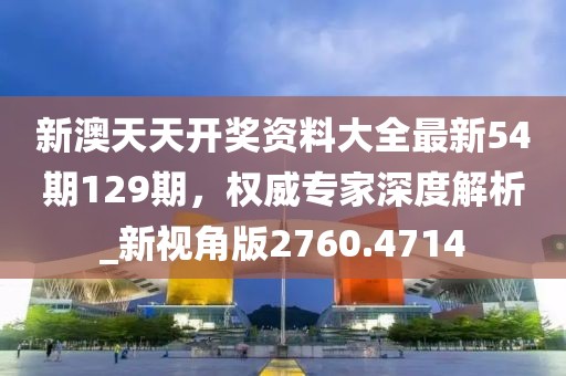 新澳天天开奖资料大全最新54期129期，权威专家深度解析_新视角版2760.4714