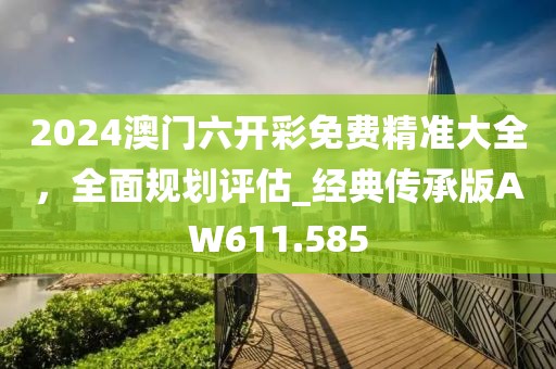 2024澳门六开彩免费精准大全，全面规划评估_经典传承版AW611.585