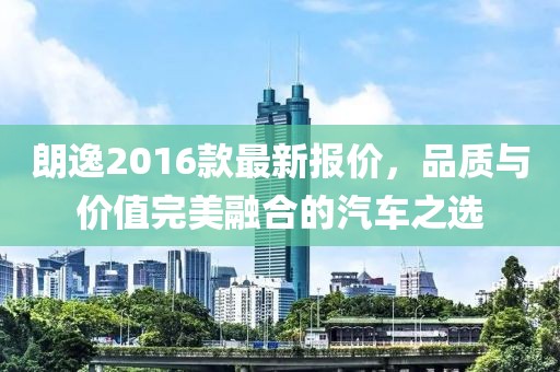 朗逸2016款最新报价，品质与价值完美融合的汽车之选