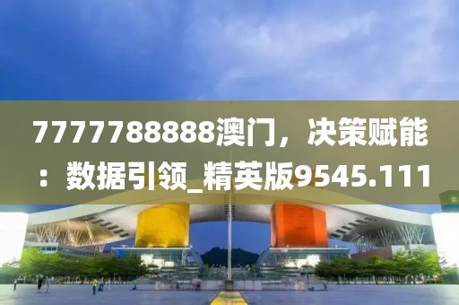 7777788888澳门，决策赋能：数据引领_精英版9545.111
