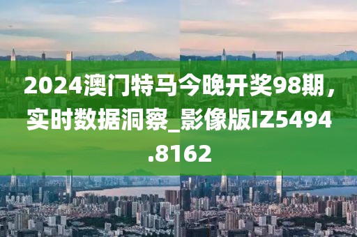 2024澳门特马今晚开奖98期，实时数据洞察_影像版IZ5494.8162