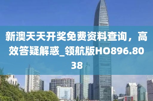 新澳天天开奖免费资料查询，高效答疑解惑_领航版HO896.8038