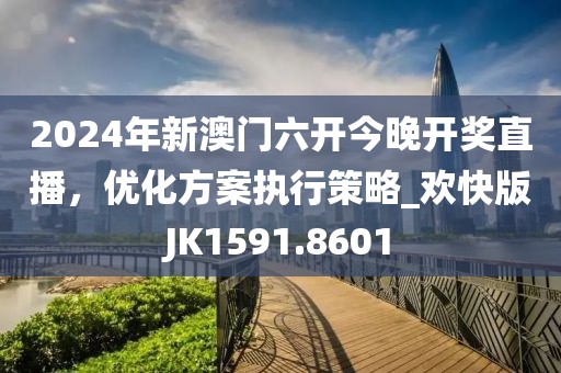 2024年新澳门六开今晚开奖直播，优化方案执行策略_欢快版JK1591.8601
