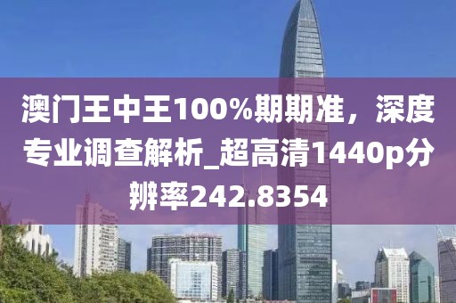 澳门王中王100%期期准，深度专业调查解析_超高清1440p分辨率242.8354