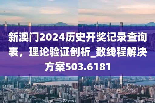 新澳门2024历史开奖记录查询表，理论验证剖析_数线程解决方案503.6181